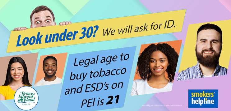 Looking under 30?  We will ask for ID.  The legal age to buy tobacco and Electronic Smoking Devices on PEI is 21.