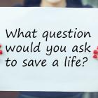 What question would you ask to save a life?
